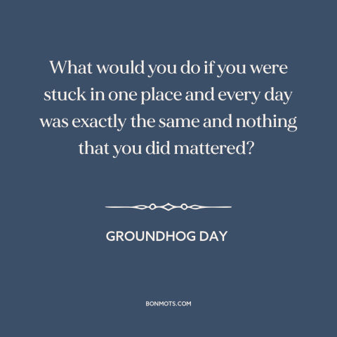 A quote from Groundhog Day about meaninglessness: “What would you do if you were stuck in one place and every day…”