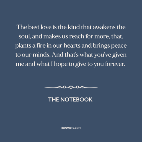 A quote from The Notebook about nature of love: “The best love is the kind that awakens the soul, and makes us reach…”