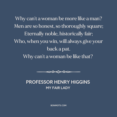 A quote from My Fair Lady about men and women: “Why can't a woman be more like a man? Men are so honest, so…”