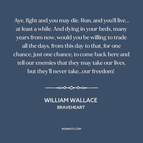 A quote from Braveheart about fighting for freedom: “Aye, fight and you may die. Run, and you'll live... at least a while.”