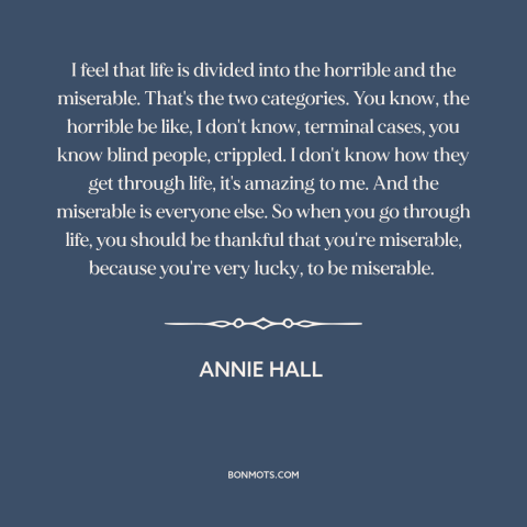 A quote from Annie Hall about the human condition: “I feel that life is divided into the horrible and the miserable.”