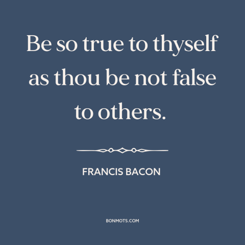 A quote by Francis Bacon about being true to oneself: “Be so true to thyself as thou be not false to others.”