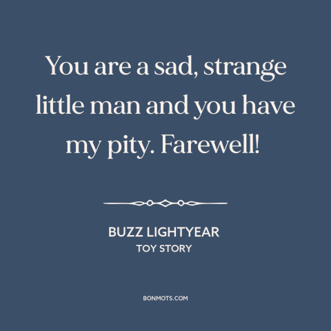 A quote from Toy Story: “You are a sad, strange little man and you have my pity. Farewell!”