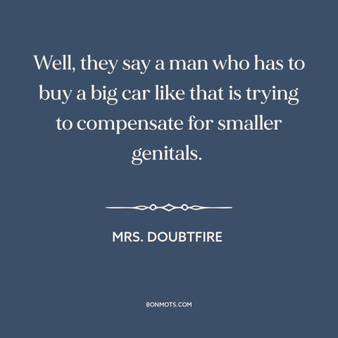 A quote from Mrs. Doubtfire about male insecurity: “Well, they say a man who has to buy a big car like that…”