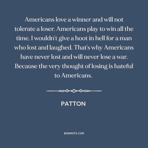 A quote from Patton about winning and losing: “Americans love a winner and will not tolerate a loser. Americans play to win…”