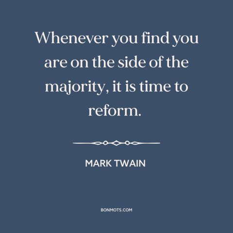 A quote by Mark Twain about questioning one's beliefs: “Whenever you find you are on the side of the majority, it is time…”