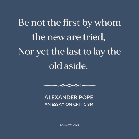 A quote by Alexander Pope about change: “Be not the first by whom the new are tried, Nor yet the last to lay the old aside.”