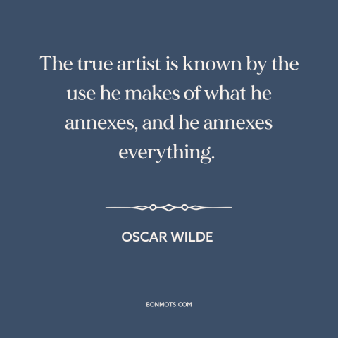 A quote by Oscar Wilde about borrowing and creativity: “The true artist is known by the use he makes of what he annexes…”