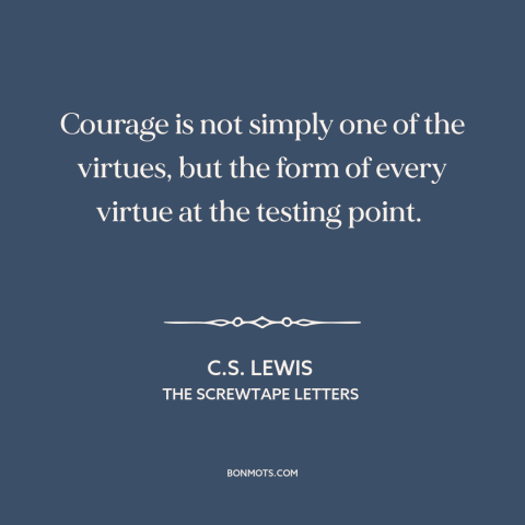 A quote by C.S. Lewis about courage: “Courage is not simply one of the virtues, but the form of every virtue…”