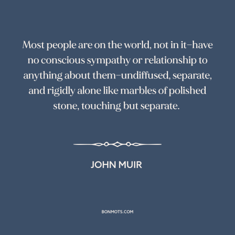 A quote by John Muir about alienation: “Most people are on the world, not in it—have no conscious sympathy or relationship…”