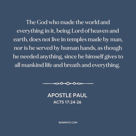 A quote by Apostle Paul about nature of god: “The God who made the world and everything in it, being Lord of heaven…”