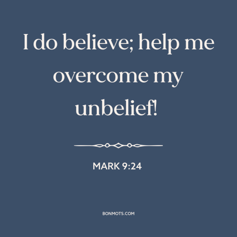 A quote from The Bible about faith: “I do believe; help me overcome my unbelief!”