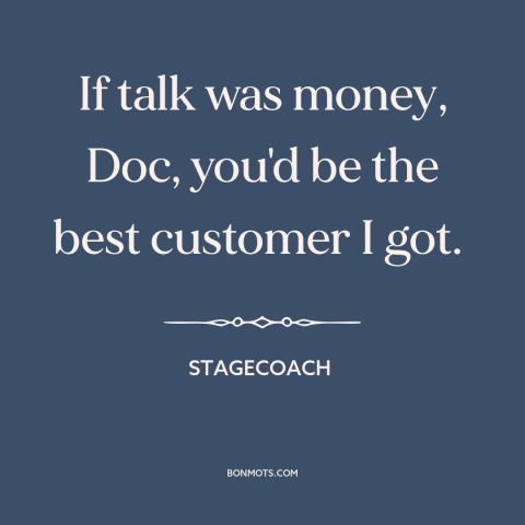 A quote from Stagecoach about talking too much: “If talk was money, Doc, you'd be the best customer I got.”