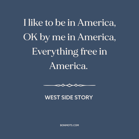 A quote from West Side Story about America: “I like to be in America, OK by me in America, Everything free in…”