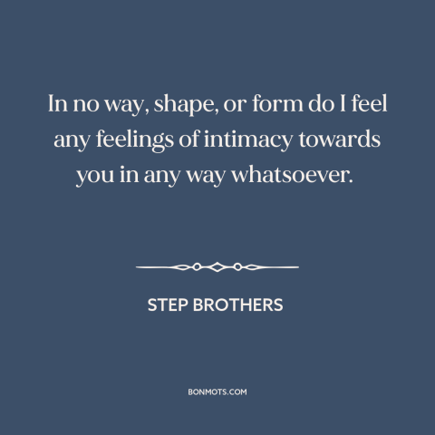 A quote from Step Brothers  about setting boundaries: “In no way, shape, or form do I feel any feelings of intimacy towards…”