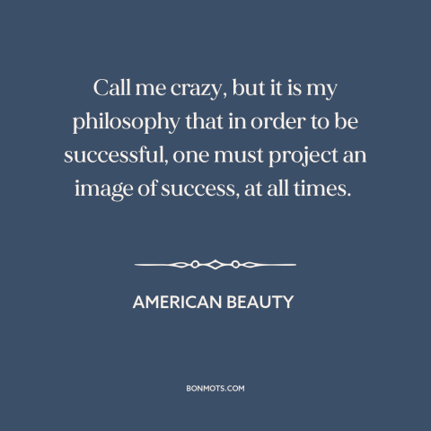 A quote from American Beauty about image: “Call me crazy, but it is my philosophy that in order to be successful…”