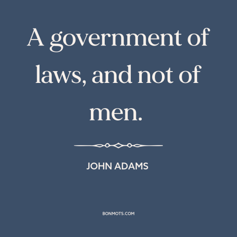 A quote by John Adams about rule of law: “A government of laws, and not of men.”