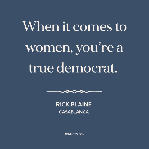 A quote from Casablanca about womanizers: “When it comes to women, you’re a true democrat.”