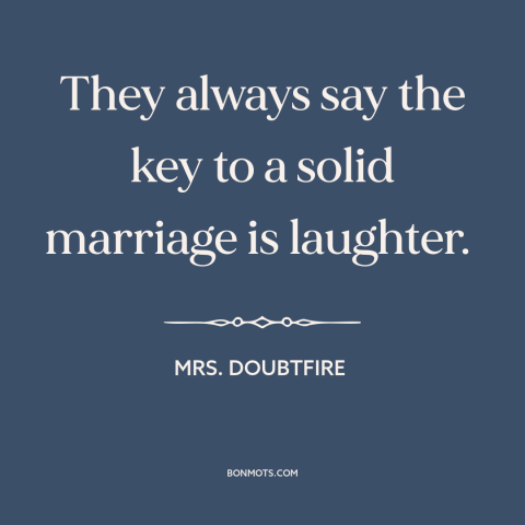 A quote from Mrs. Doubtfire about marriage: “They always say the key to a solid marriage is laughter.”