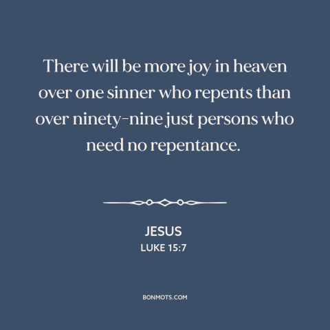 A quote by Jesus about repentance: “There will be more joy in heaven over one sinner who repents than over ninety-nine…”