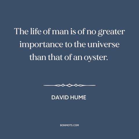 A quote by David Hume about man and animals: “The life of man is of no greater importance to the universe than that…”