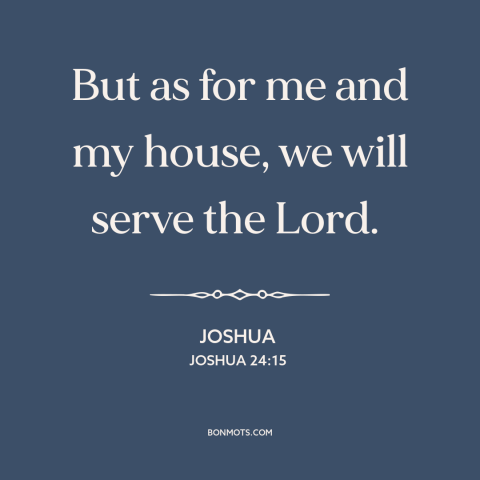 A quote from The Bible about serving god: “But as for me and my house, we will serve the Lord.”