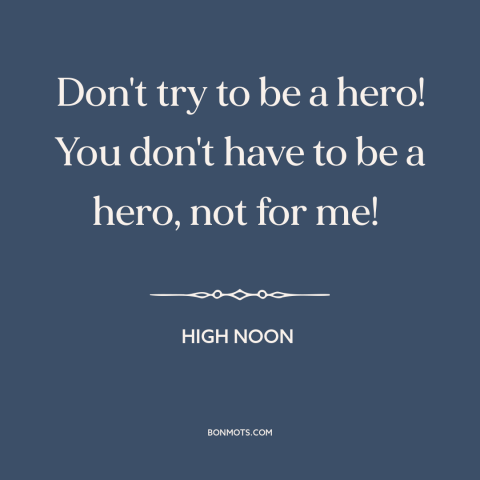 A quote from High Noon about heroes: “Don't try to be a hero! You don't have to be a hero, not for me!”