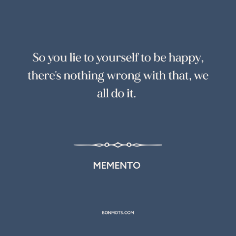 A quote from Memento about delusion: “So you lie to yourself to be happy, there's nothing wrong with that, we…”