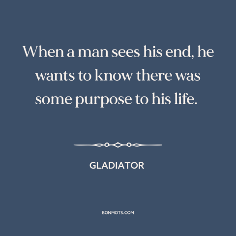 A quote from Gladiator about looking back: “When a man sees his end, he wants to know there was some purpose…”