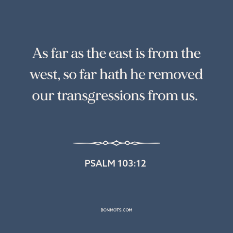 A quote from The Bible about forgiveness of sins: “As far as the east is from the west, so far hath he removed…”