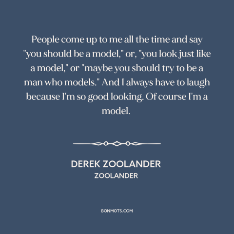 A quote from Zoolander about modeling: “People come up to me all the time and say "you should be a model," or, "you…”