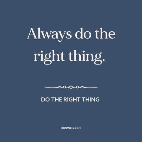 A quote from Do the Right Thing  about doing the right thing: “Always do the right thing.”