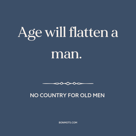 A quote from No Country for Old Men about effects of aging: “Age will flatten a man.”