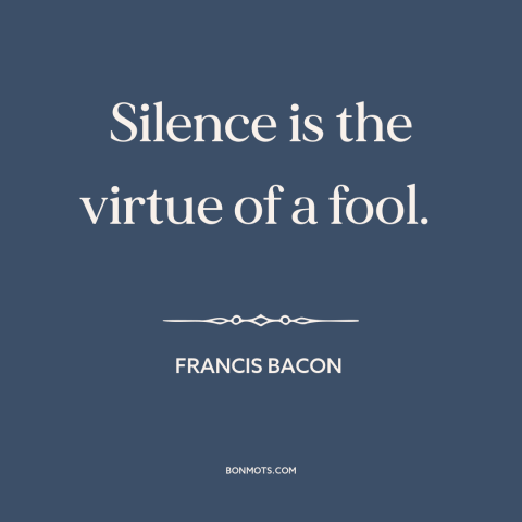 A quote by Francis Bacon about silence: “Silence is the virtue of a fool.”