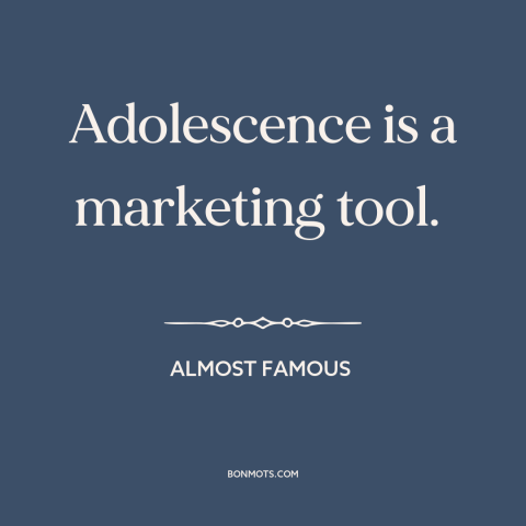 A quote from Almost Famous about adolescence: “Adolescence is a marketing tool.”