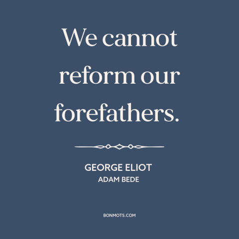 A quote by George Eliot about morality of the past: “We cannot reform our forefathers.”