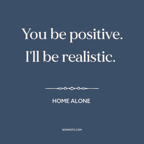 A quote from Home Alone about optimism: “You be positive. I'll be realistic.”