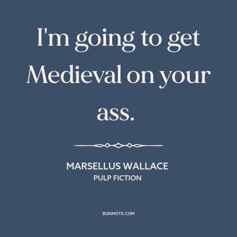 A quote from Pulp Fiction : “I'm going to get Medieval on your ass.”