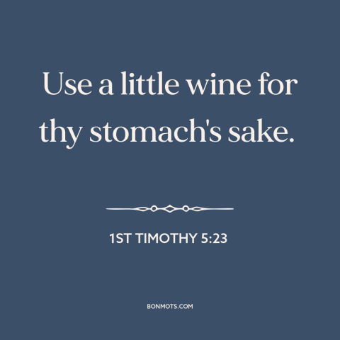 A quote from The Bible about wine: “Use a little wine for thy stomach's sake.”