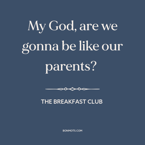 A quote from The Breakfast Club about parents and children: “My God, are we gonna be like our parents?”