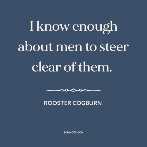 A quote from Rooster Cogburn about nature of men: “I know enough about men to steer clear of them.”