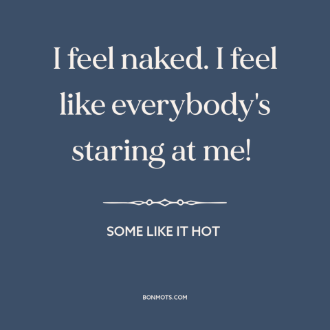 A quote from Some Like it Hot about nakedness: “I feel naked. I feel like everybody's staring at me!”