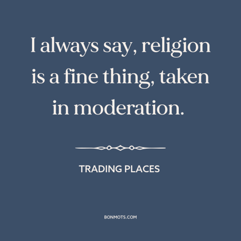 A quote from Trading Places about religion: “I always say, religion is a fine thing, taken in moderation.”