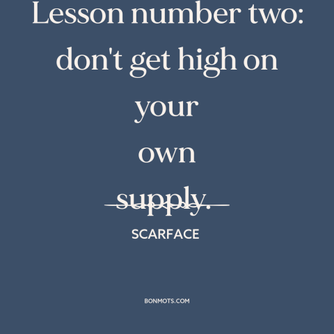 A quote from Scarface about drugs: “Lesson number two: don't get high on your own supply.”