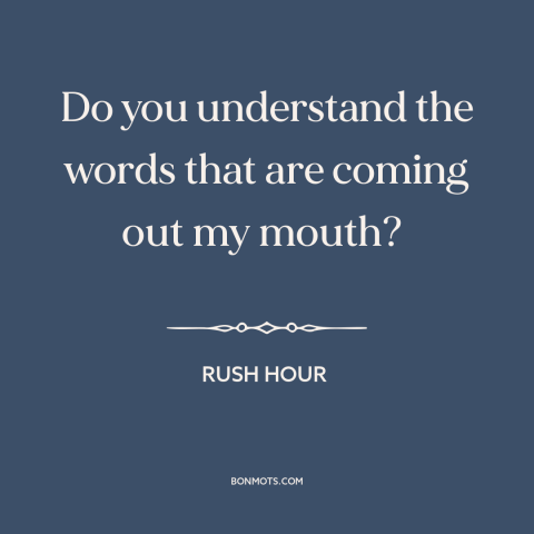 A quote from Rush Hour about english as a foreign language: “Do you understand the words that are coming out my mouth?”