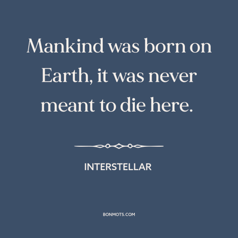 A quote from Interstellar about destiny of man: “Mankind was born on Earth, it was never meant to die here.”