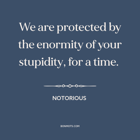 A quote from Notorious: “We are protected by the enormity of your stupidity, for a time.”