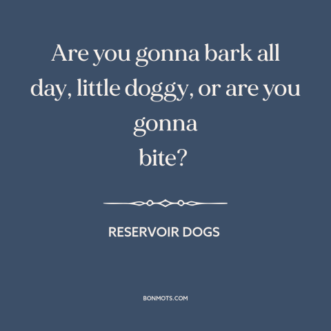 A quote from Reservoir Dogs about words vs. actions: “Are you gonna bark all day, little doggy, or are you gonna bite?”