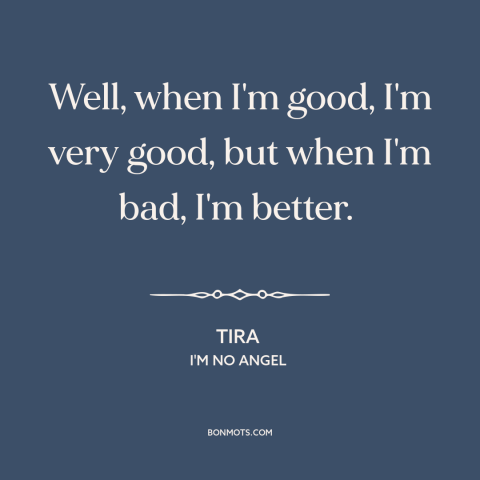 A quote from I'm No Angel: “Well, when I'm good, I'm very good, but when I'm bad, I'm better.”