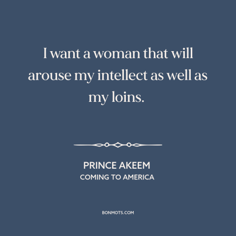 A quote from Coming to America about attraction: “I want a woman that will arouse my intellect as well as my loins.”